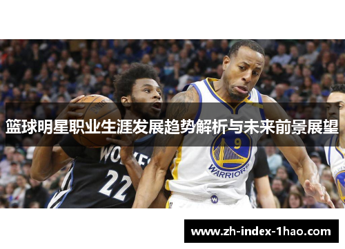 篮球明星职业生涯发展趋势解析与未来前景展望
