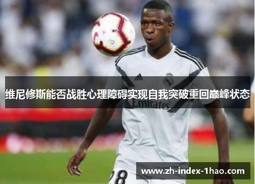 维尼修斯能否战胜心理障碍实现自我突破重回巅峰状态