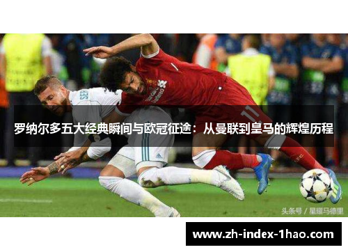 罗纳尔多五大经典瞬间与欧冠征途：从曼联到皇马的辉煌历程
