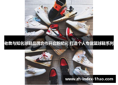 老詹与知名球鞋品牌合作开启新纪元 打造个人专属篮球鞋系列