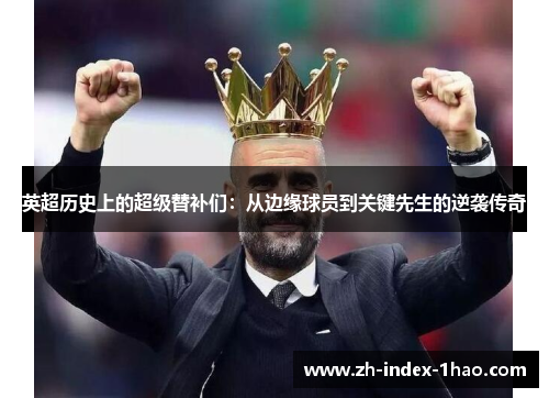 英超历史上的超级替补们:从边缘球员到关键先生的逆袭传奇 英超历史上的超级替补们:从边缘球员到关键先生的逆袭传奇
