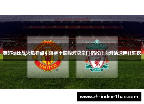 英超德比战火热看点引爆赛季巅峰对决豪门宿敌正面对话球迷狂欢夜 英超德比战火热看点引爆赛季巅峰对决豪门宿敌正面对话球迷狂欢夜