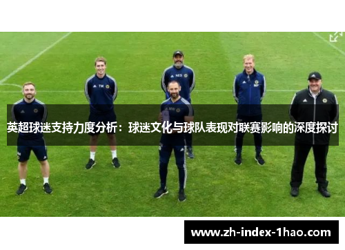 英超球迷支持力度分析:球迷文化与球队表现对联赛影响的深度探讨 英超球迷支持力度分析:球迷文化与球队表现对联赛影响的深度探讨