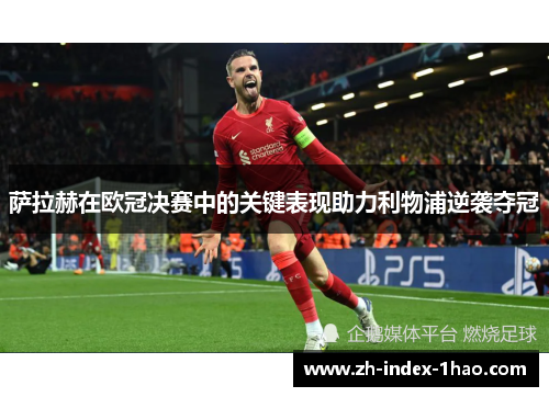 萨拉赫在欧冠决赛中的关键表现助力利物浦逆袭夺冠 萨拉赫在欧冠决赛中的关键表现助力利物浦逆袭夺冠
