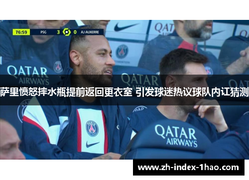 萨里愤怒摔水瓶提前返回更衣室 引发球迷热议球队内讧猜测 萨里愤怒摔水瓶提前返回更衣室 引发球迷热议球队内讧猜测