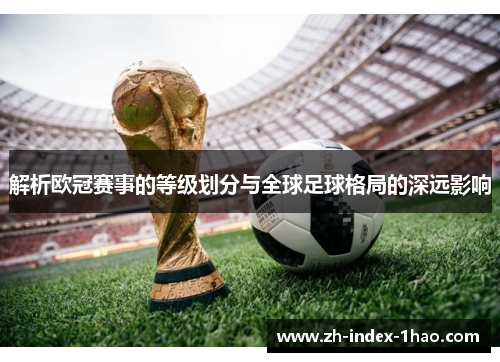 解析欧冠赛事的等级划分与全球足球格局的深远影响 解析欧冠赛事的等级划分与全球足球格局的深远影响