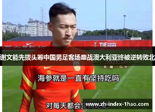 谢文能先拔头筹中国男足客场鏖战澳大利亚终被逆转败北 谢文能先拔头筹中国男足客场鏖战澳大利亚终被逆转败北