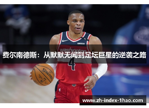 费尔南德斯:从默默无闻到足坛巨星的逆袭之路 费尔南德斯:从默默无闻到足坛巨星的逆袭之路