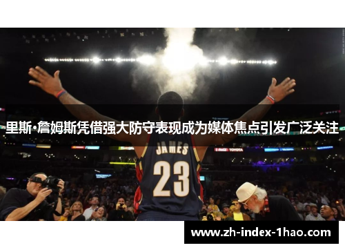 里斯·詹姆斯凭借强大防守表现成为媒体焦点引发广泛关注