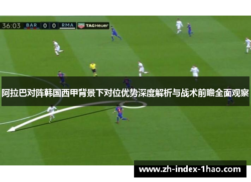 阿拉巴对阵韩国西甲背景下对位优势深度解析与战术前瞻全面观察
