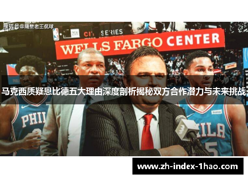 马克西质疑恩比德五大理由深度剖析揭秘双方合作潜力与未来挑战 马克西质疑恩比德五大理由深度剖析揭秘双方合作潜力与未来挑战